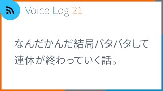 なんだかんだ結局バタバタして連休が終わっていく話。Vlog ( Voice Log ) 21