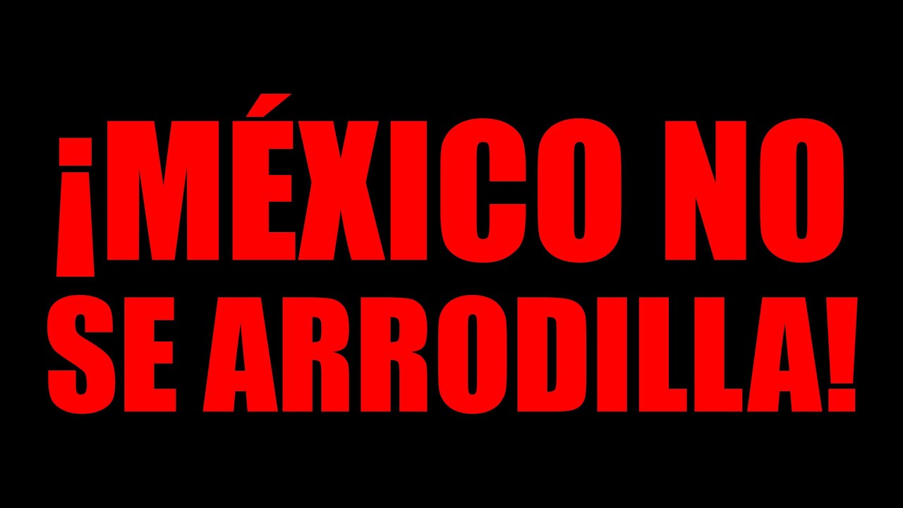¡MÉXICO NO SE ARRODILLA!