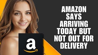 Amazon Says Arriving Today But Not Out for Delivery – What’s Going On