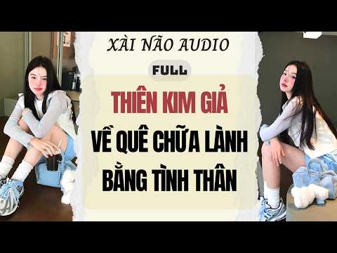Full audio | THIÊN KIM GIẢ VỀ QUÊ CHỮA LÀNH BẰNG TÌNH THÂN | Xài não Audio #truyenaudio #audio
