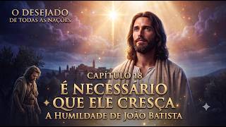 📖 O Desejado de Todas as Nações – Capítulo 18 | É Necessário Que Ele Cresça ✨ João Batista