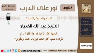 أيمها أكثر ثواباً قراءة القرآن أم قراءة كتب أهل العلم ليزداد علماً وتقوى؟ الغديان - كبار العلماء image