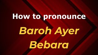 How to pronounce Baroh Ayer Bebara
