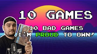 10 Bad Games I'm Proud to Own!