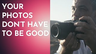 Your Photos Don't "Need" to Be Good