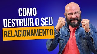 COMO DESTRUIR SEU RELACIONAMENTO | Marcos Lacerda, psicólogo