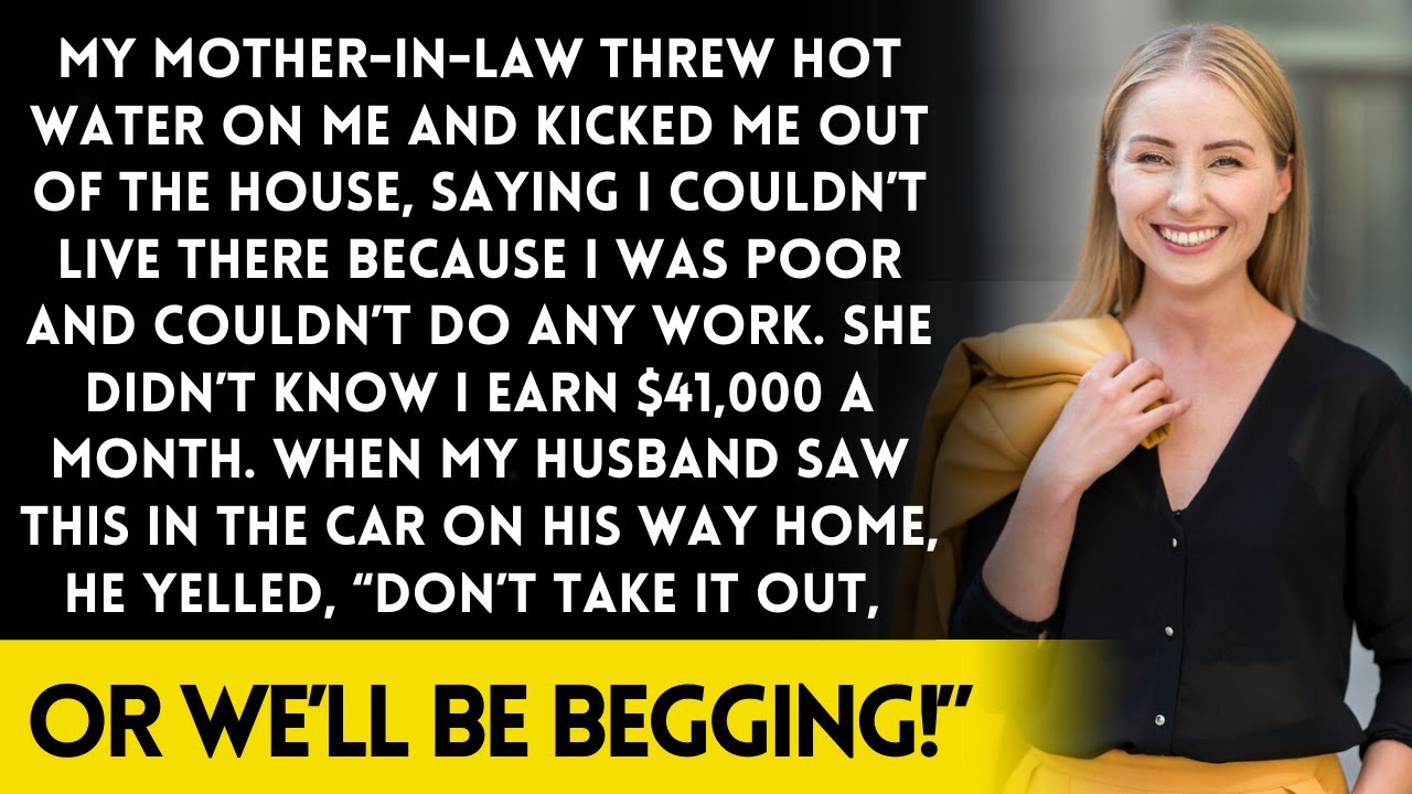 My mother-in-law threw hot water on me and kicked me out, not knowing I earned $41,000!