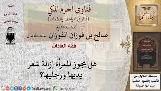 ما حكم إزالة شعر اليدين والرجلين للمرأة؟ للشيخ الفوزان