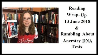 Reading Wrap-Up | 13 June 2018 | Plus Rambling about Ancestry DNA Testing