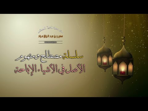 سلسلة "مصطلح ومفهوم" - الأصل في الأشياء الإباحة - لفضيلة الشيخ الدكتور سمير مراد