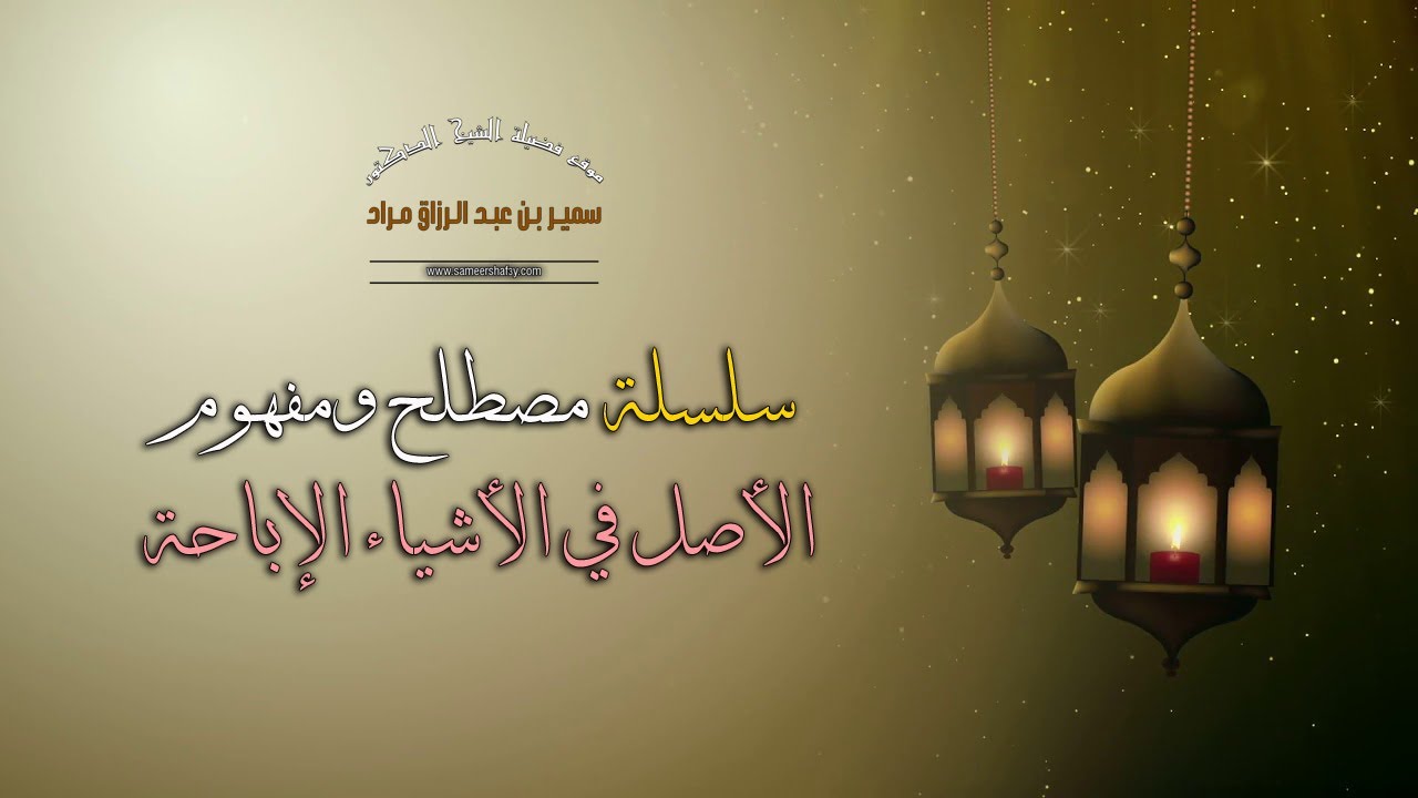 سلسلة "مصطلح ومفهوم" - الأصل في الأشياء الإباحة - لفضيلة الشيخ الدكتور سمير مراد