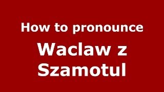 How to pronounce Wacław Z Szamotuł