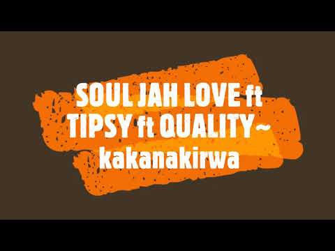 SOUL JAH LOVE ft TIPSY ft QUALITY~ kakanakirwa