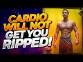 Cardio Will Not Get you Ripped!