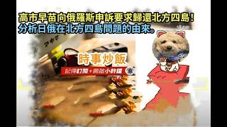 時事炒飯 - 高市早苗向俄羅斯申訴要求歸還北方四島！分析日俄在北方四島問題的由來。- 2026年2月13日