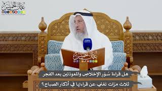 918 - هل قراءة سُوَرِ الإخلاصِ والمعوذتين بعد الفجر ثلاث مرّات تغني عن قراءتها في أذكار الصباح؟