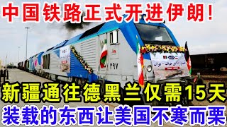 中国铁路正式开进伊朗！新疆通往德黑兰仅需15天，装载的东西让美国不寒而栗！