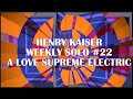 Henry Kaiser : Weekly Solo #22 : A Love Supreme Electric