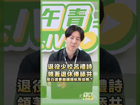【午青Live】退役少校呂禮詩領著退休俸舔共，藍白還要繼續護航叛徒嗎？