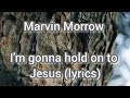 Marvin Morrow I M Gonna Hold On To Jesus Lyrics