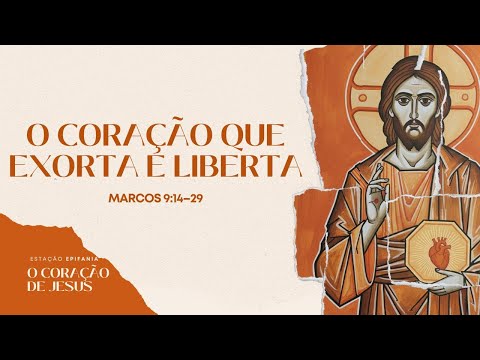 Estação Epifania - O Coração que Exorta e Liberta | Marcos 9.14–29