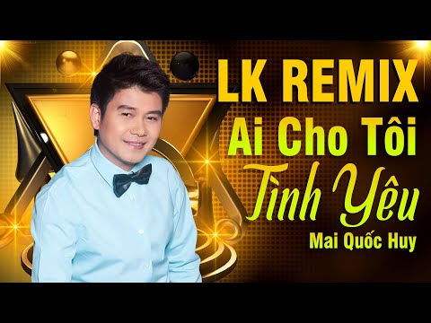 LK REMIX Gây Nghiện - AI CHO TÔI TÌNH YÊU | Mở Càng To Nghe Càng Phê - Mai Quốc Huy