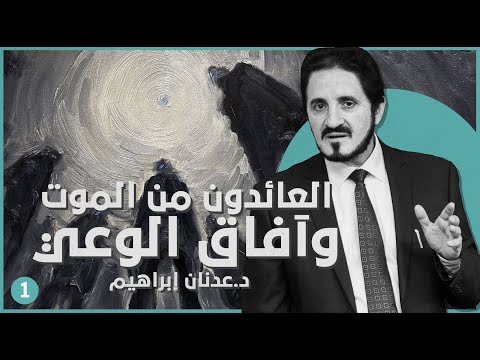 العائدون من الموت و آفاق الوعي | د. عدنان إبراهيم