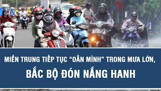 Dự báo thời tiết trưa 29/10: Miền Trung tiếp tục “oằn mình” trong mưa lớn, Bắc Bộ đón nắng hanh