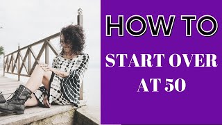 How To Start Over at 50-I left my entire life and completely reinvented it after 50 yrs. My Story!