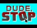 DUDE... STOP... DUDE... STOP...