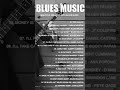 The Best Blues Songs Of All Time Beautiful Relaxing With Blues Music Best Slow Blues Songs Ever