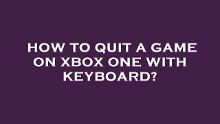 How to quit a game on xbox one with keyboard?