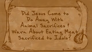 Did Jesus Come to  Do Away w/ Animal Sacrifices & Warn About Eating Meat Sacrificed to Idols?