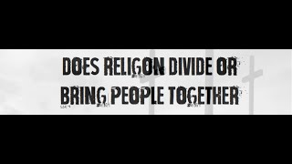 IGNORANT THOUGHTS - DOES RELIGON DIVIDE OR BRING PEOPLE TOGETHER