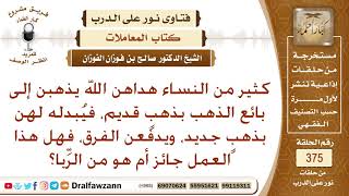 صورة ما حكم من يذهبن إلى بائع الذهب بذهب قديم، فيبدله لهن بذهب جديد، ويدفعن الفرق؟ الشيخ صالح الفوزان