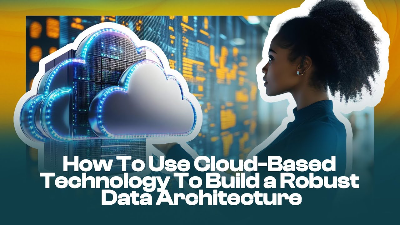 How To Use Cloud Based Technology To Build a Robust Data Architecture