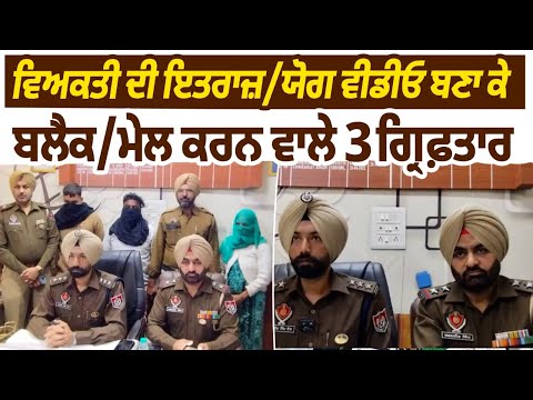 ਵਿਅਕਤੀ ਦੀ ਇਤਰਾਜ਼/ਯੋਗ ਵੀਡੀਓ ਬਣਾ ਕੇ ਬਲੈਕ/ਮੇਲ ਕਰਨ ਵਾਲੇ 3 ਗ੍ਰਿਫ਼ਤਾਰ