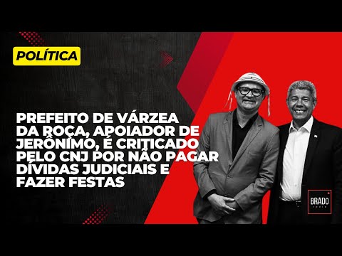 PREFEITO DE VÁRZEA DA ROÇA, APOIADOR DE JERÔNIMO, É CRITICADO PELO CNJ POR CALOTES JUDICIAIS