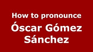How to pronounce &oacute;scar G&oacute;mez S&aacute;nchez