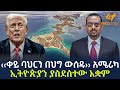 Ethiopia ቀይ ባህርን በህግ ውሰዱ አሜሪካ ኢትዮጵያን ያስደሰተው 