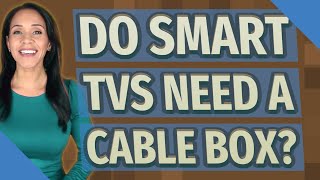 Do smart TVs need a cable box?