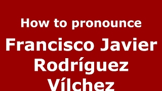 How to pronounce Francisco Javier Rodríguez Vílchez