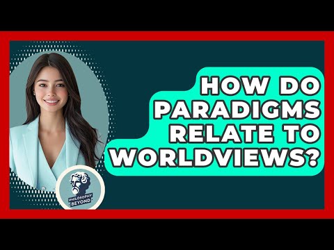 How Do Paradigms Relate To Worldviews? - Philosophy Beyond