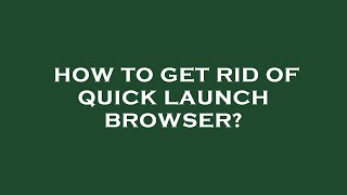 How to get rid of quick launch browser?