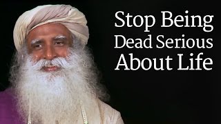 Sadhguru - Stop Being Dead Serious About Life