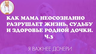 Как мама неосознанно разрушает жизнь судьбу и здоровье своей дочки. Ч. 3