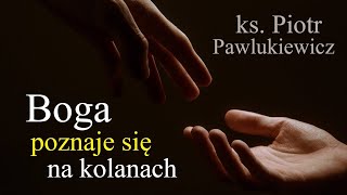 Ks. Piotr Pawlukiewicz - Boga poznaje się na kolanach