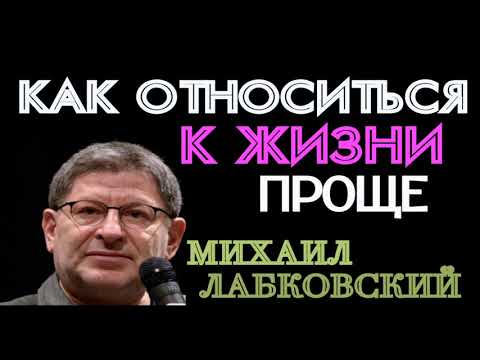КАК ОТНОСИТЬСЯ К ЖИЗНИ ПРОЩЕ. МИХАИЛ ЛАБКОВСКИЙ.