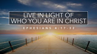 Living in Light of Who You Are in Christ - Ephesians 4:17-32