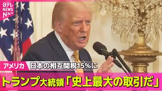【アメリカ】トランプ大統領「史上最大の取引だ」日本の相互関税15％に ── 国際ニュースライブ （日テレNEWS LIVE）